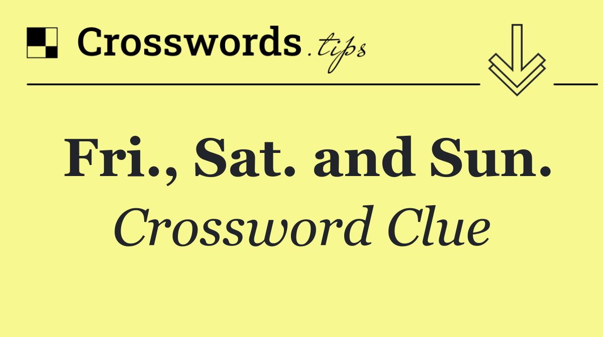 Fri., Sat. and Sun.
