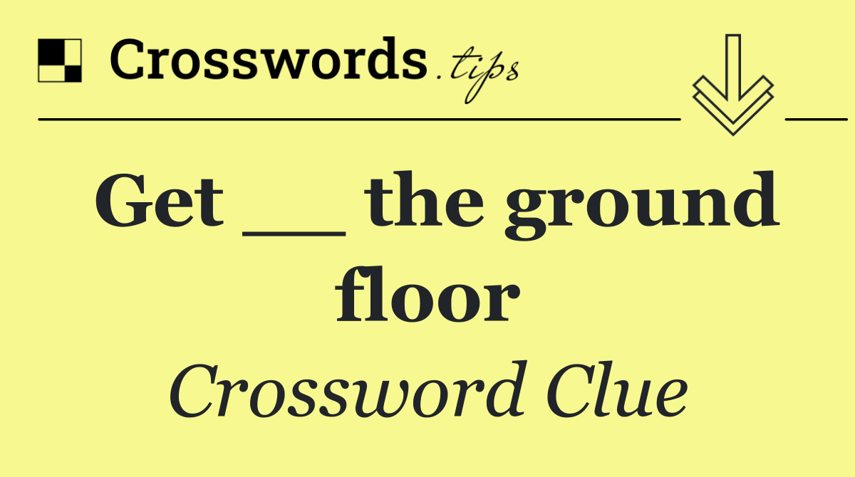 Get __ the ground floor