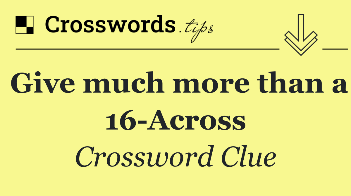 Give much more than a 16 Across