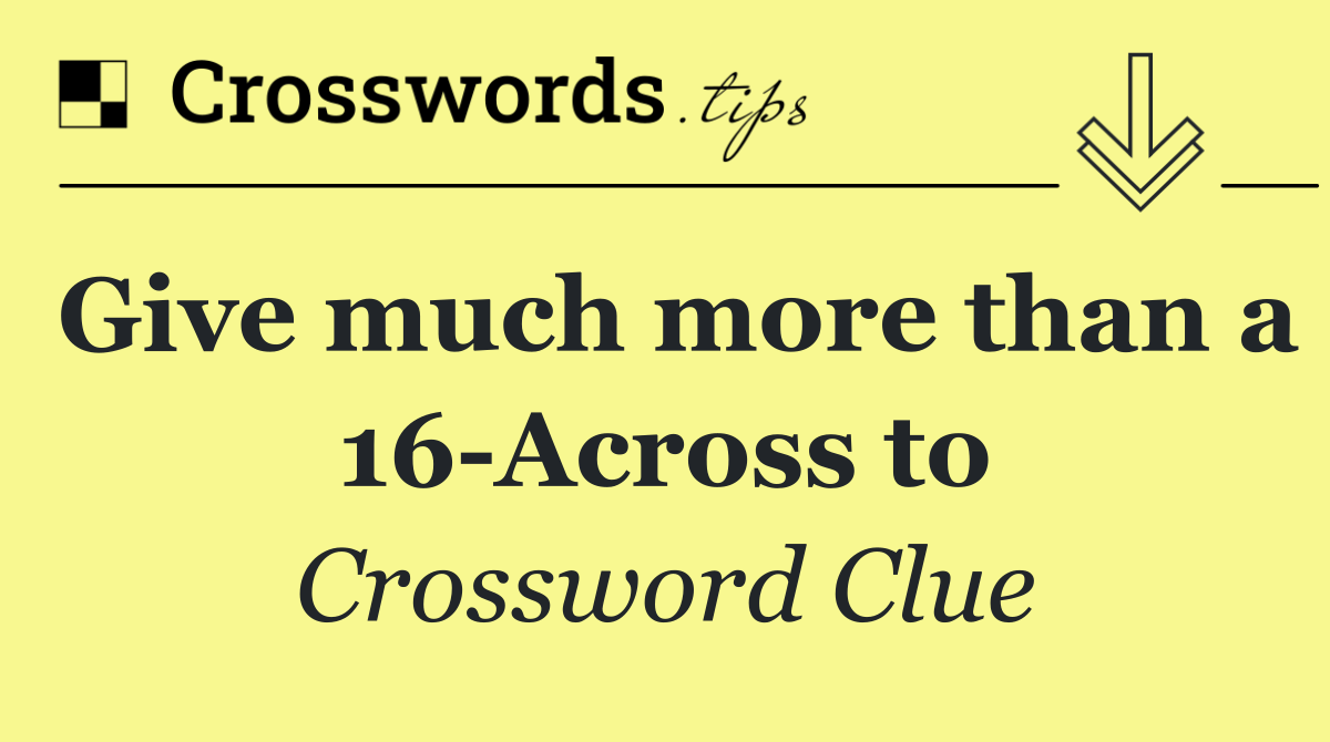 Give much more than a 16 Across to