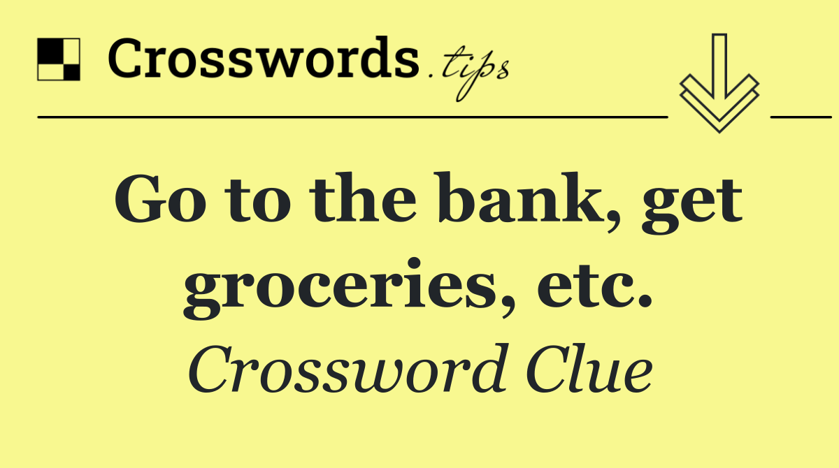 Go to the bank, get groceries, etc.