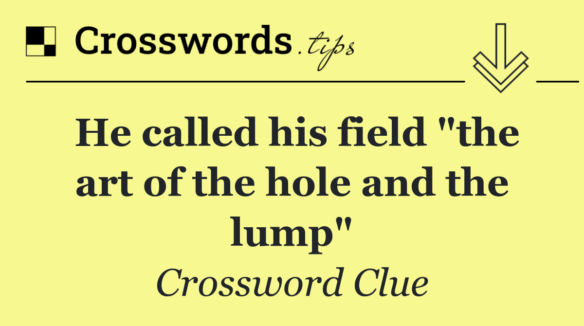 He called his field "the art of the hole and the lump"