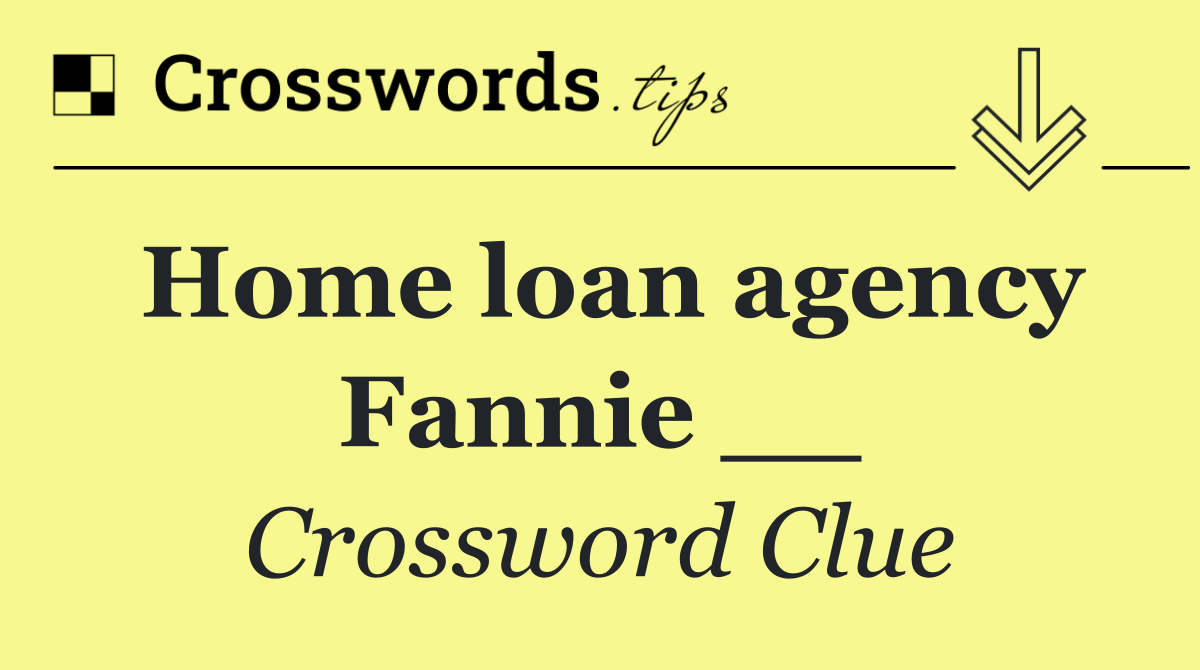 Home loan agency Fannie __