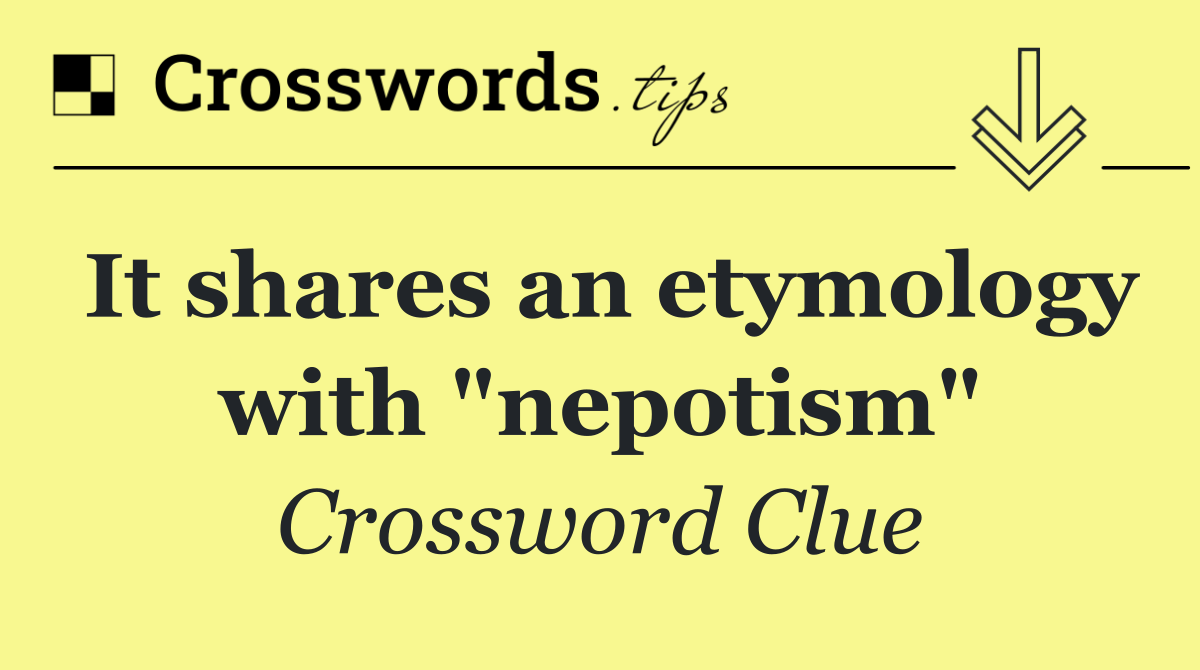 It shares an etymology with "nepotism"