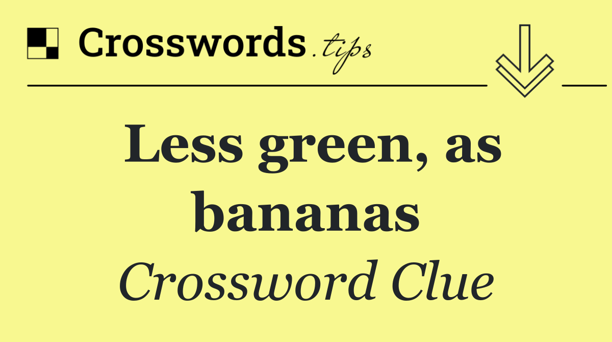 Less green, as bananas