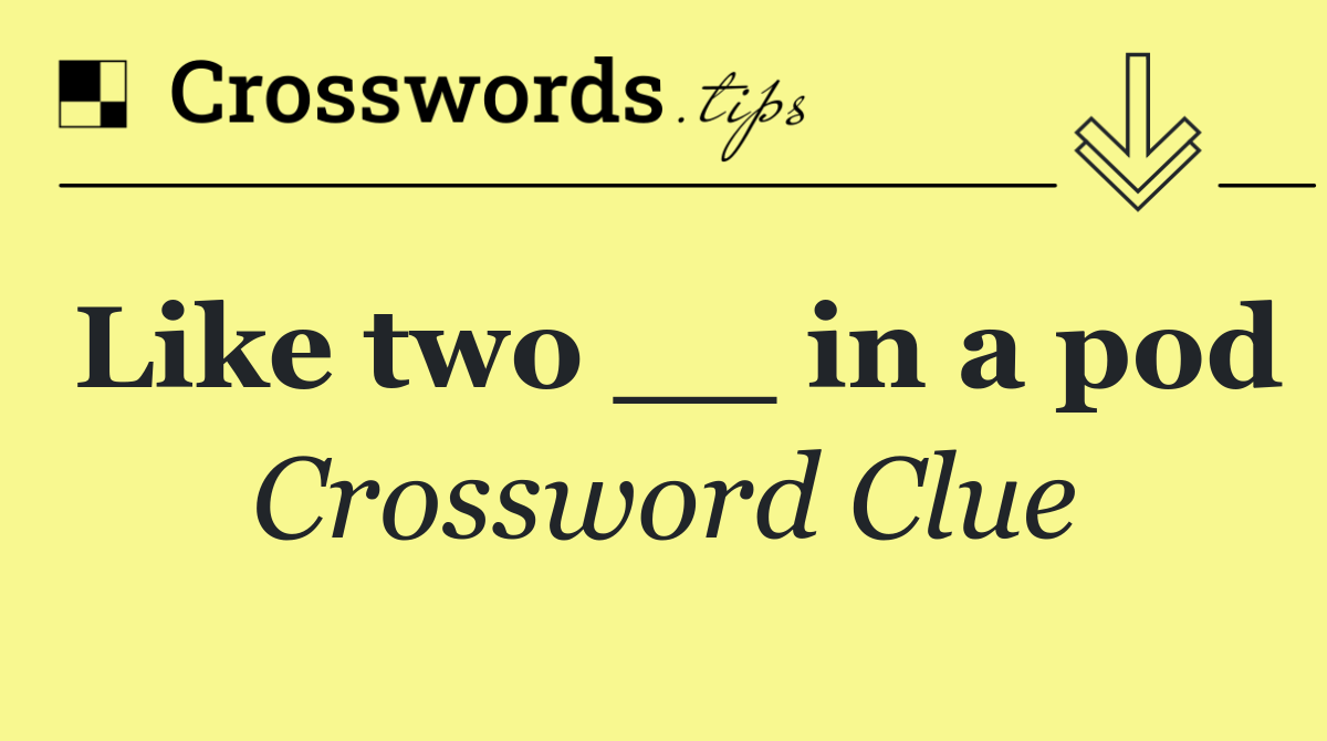 Like two __ in a pod