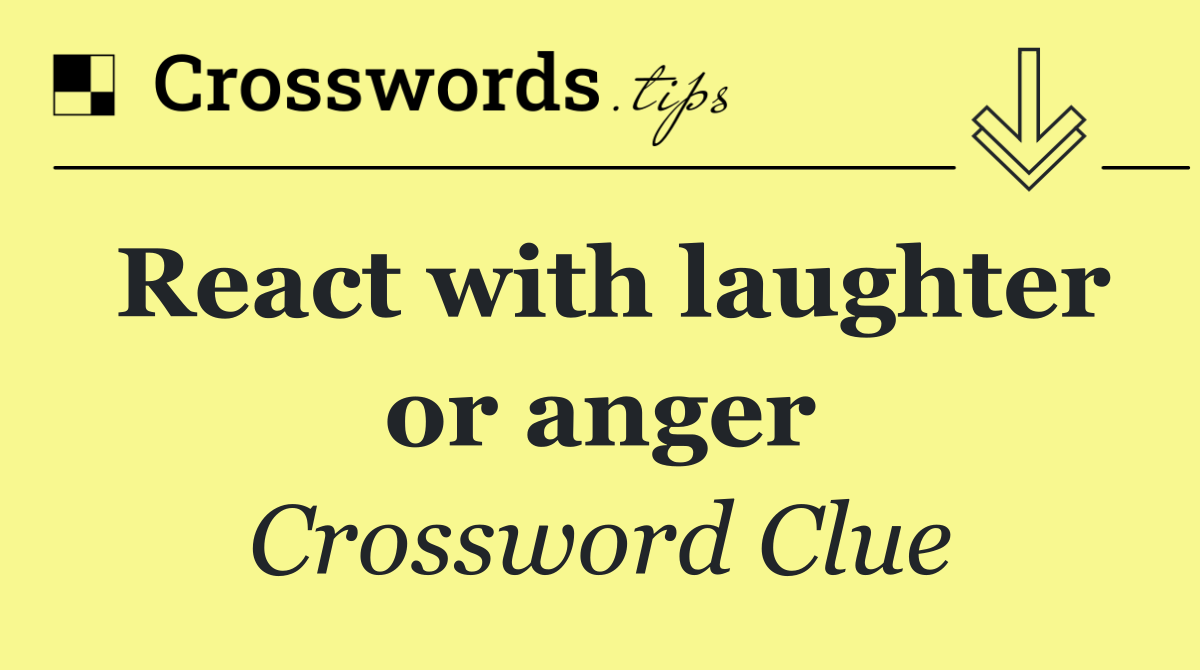 React with laughter or anger