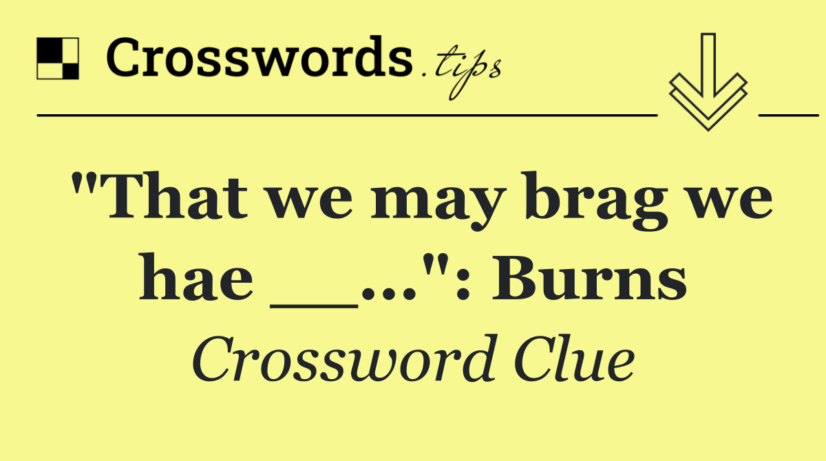 "That we may brag we hae __...": Burns