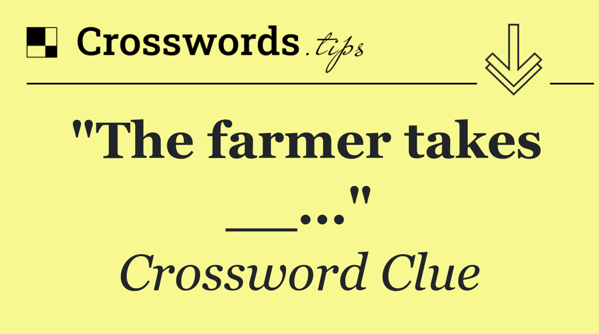 "The farmer takes __..."