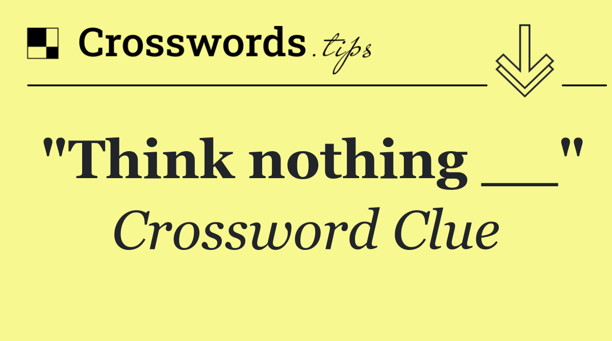 "Think nothing __"