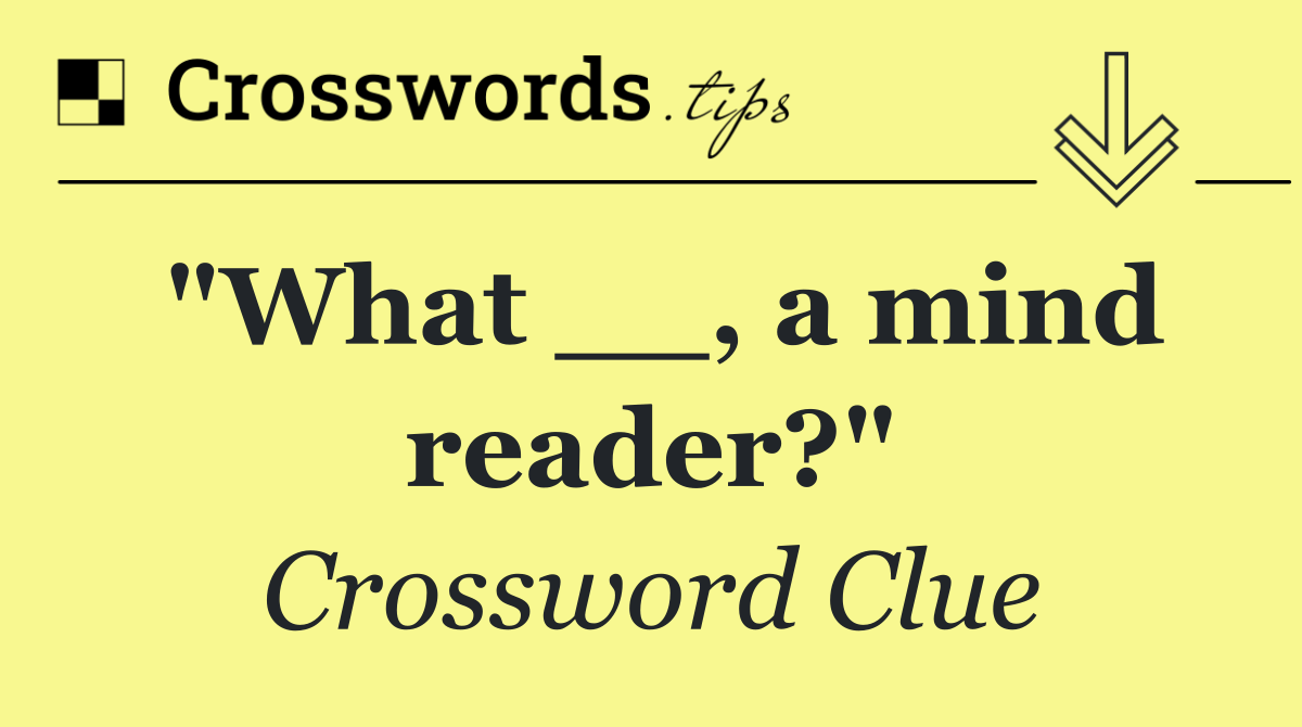 "What __, a mind reader?"