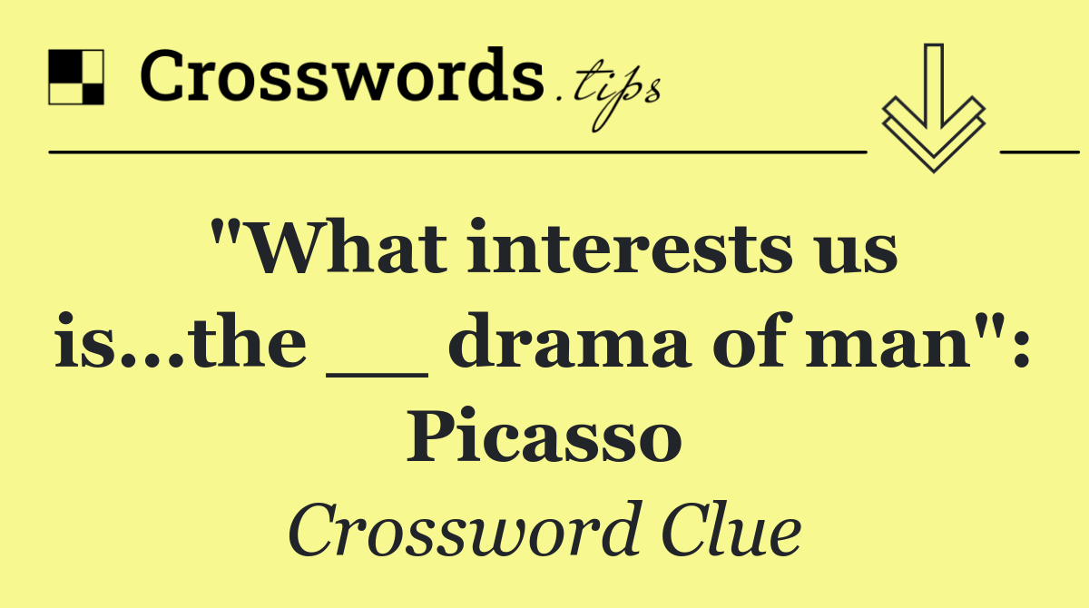 "What interests us is...the __ drama of man": Picasso