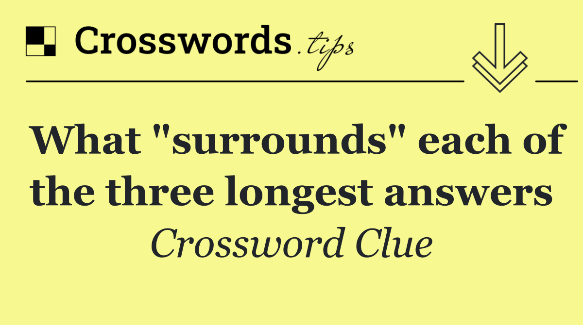 What "surrounds" each of the three longest answers