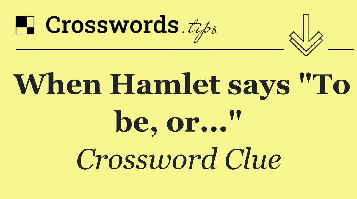 When Hamlet says "To be, or..."