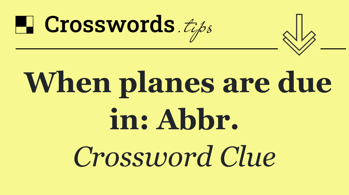 When planes are due in: Abbr.