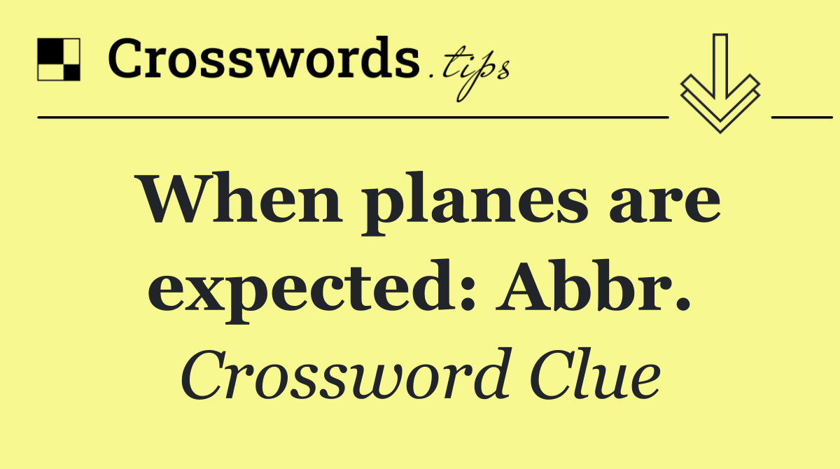 When planes are expected: Abbr.