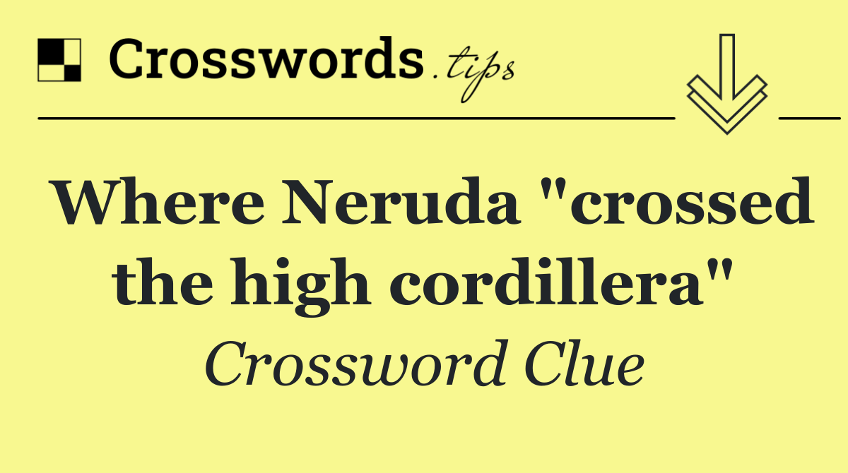 Where Neruda "crossed the high cordillera"