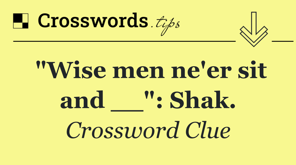 "Wise men ne'er sit and __": Shak.