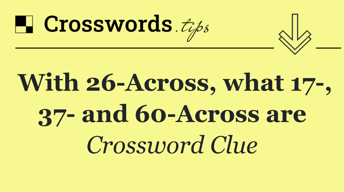 With 26 Across, what 17 , 37  and 60 Across are