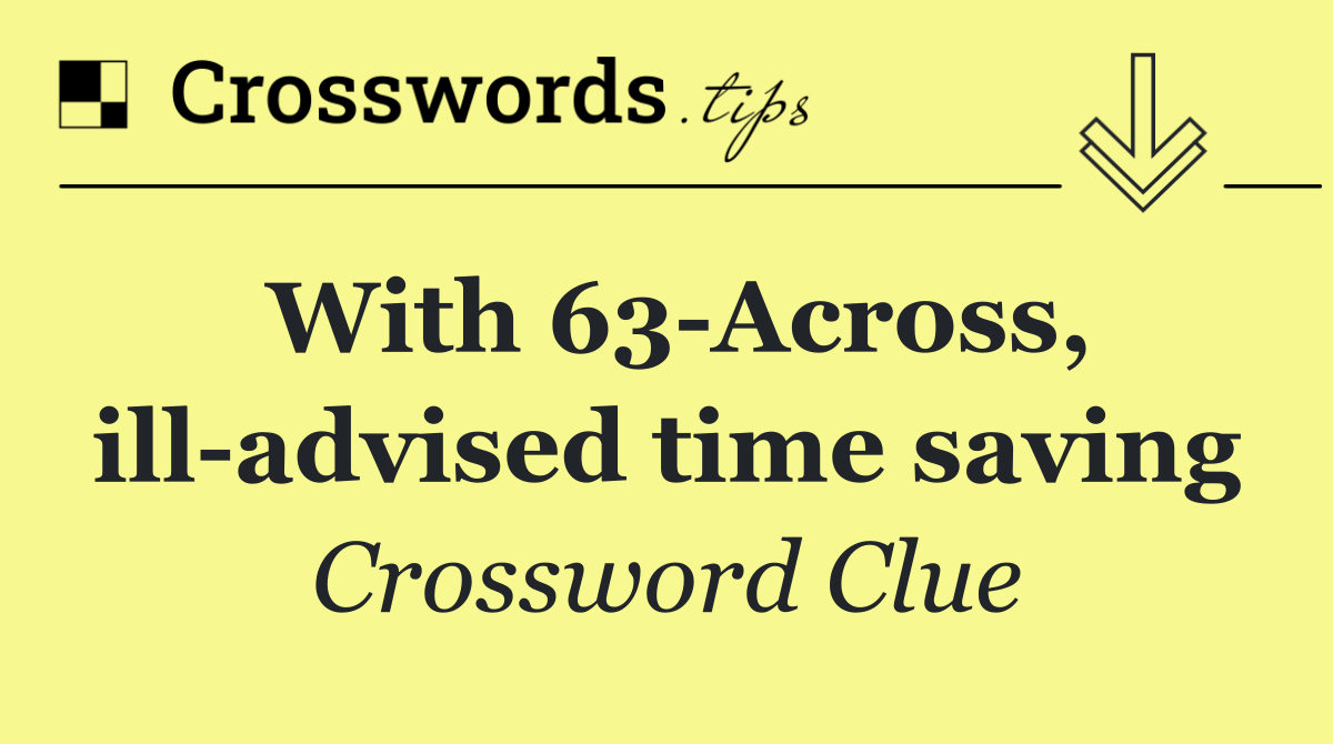 With 63 Across, ill advised time saving