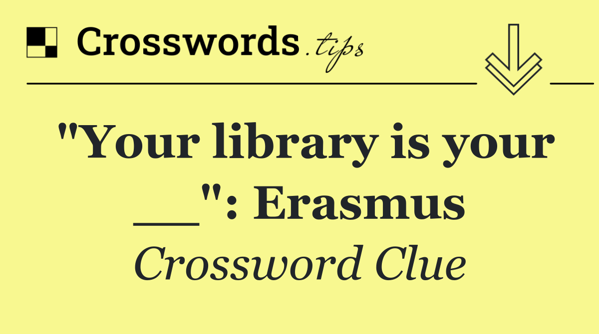 "Your library is your __": Erasmus