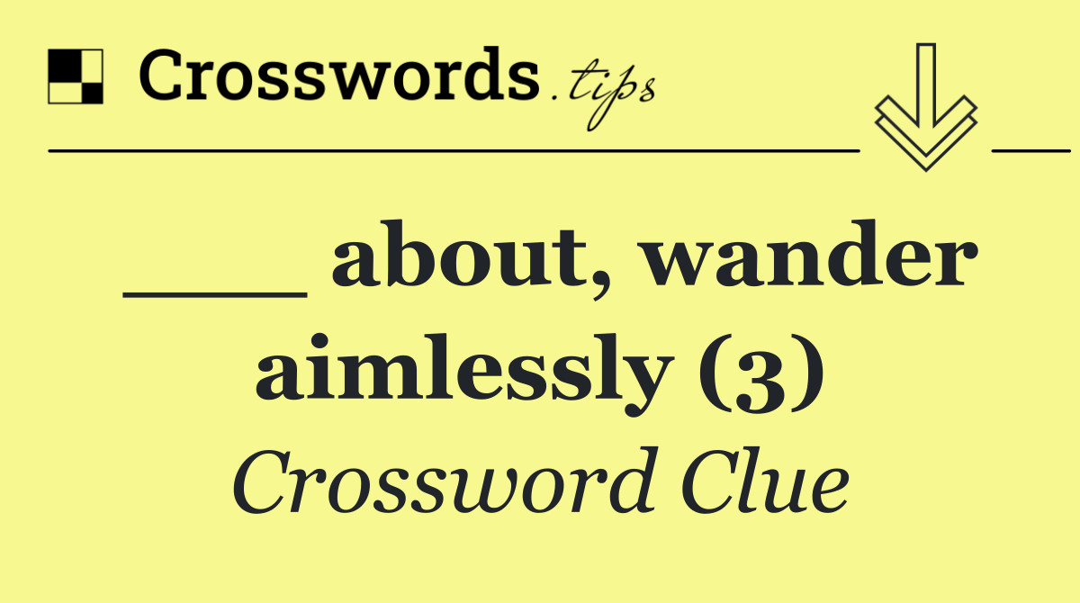 ___ about, wander aimlessly (3)