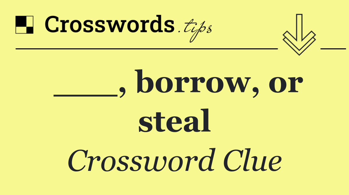 ___, borrow, or steal