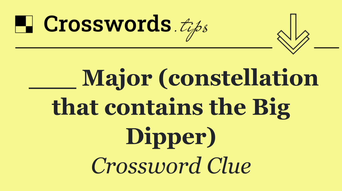 ___ Major (constellation that contains the Big Dipper)