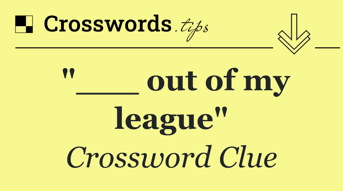"___ out of my league"