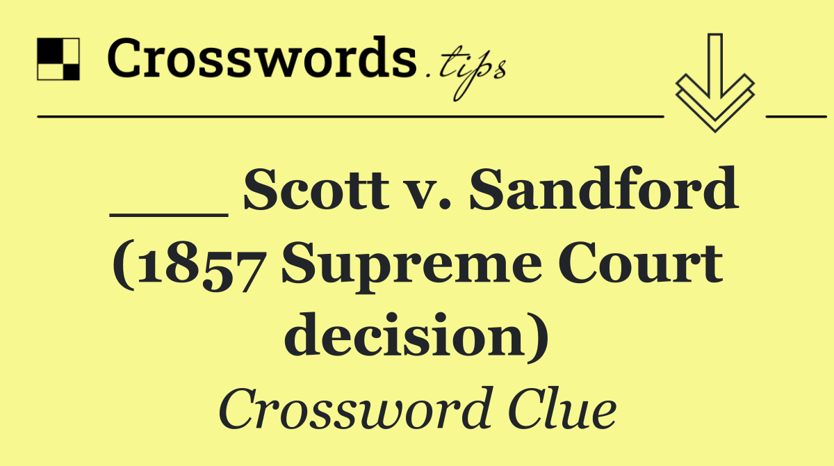 ___ Scott v. Sandford (1857 Supreme Court decision)