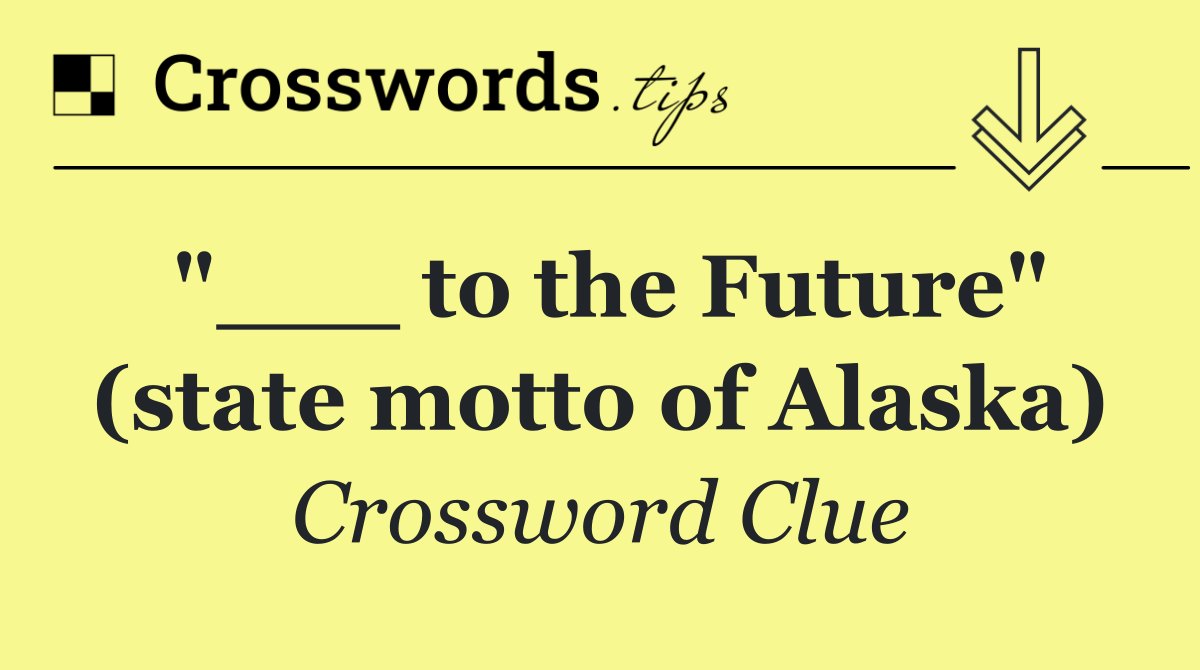 "___ to the Future" (state motto of Alaska)