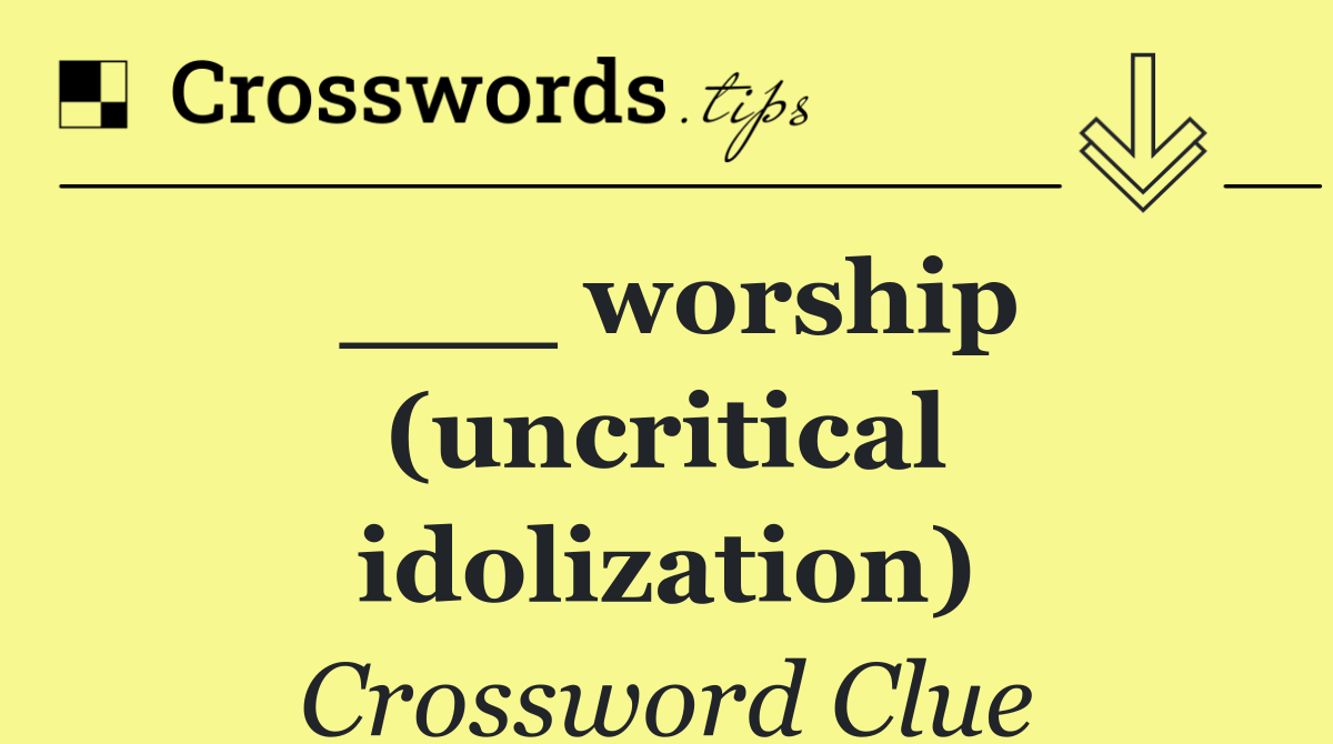 ___ worship (uncritical idolization)