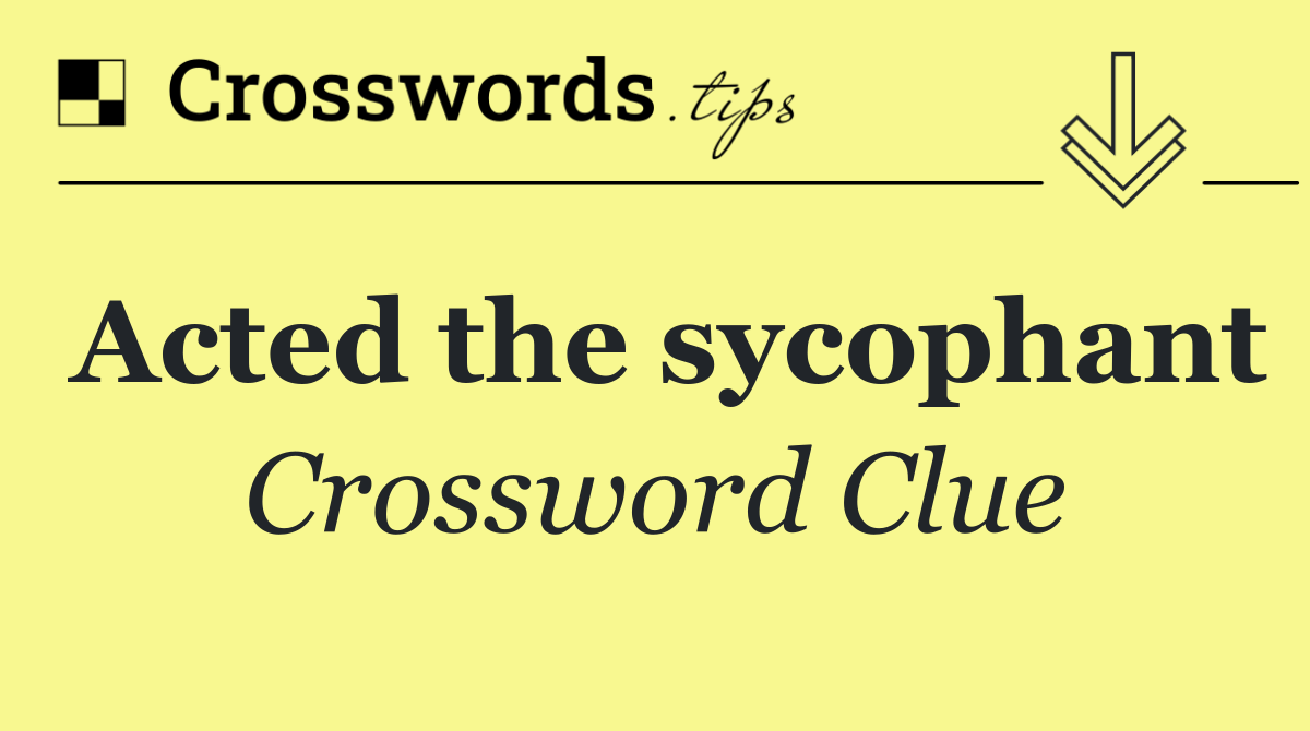Acted the sycophant