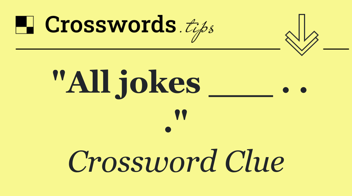 "All jokes ___ . . ."