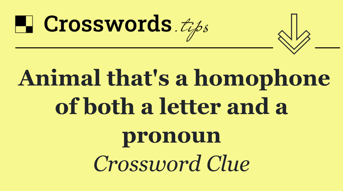 Animal that's a homophone of both a letter and a pronoun