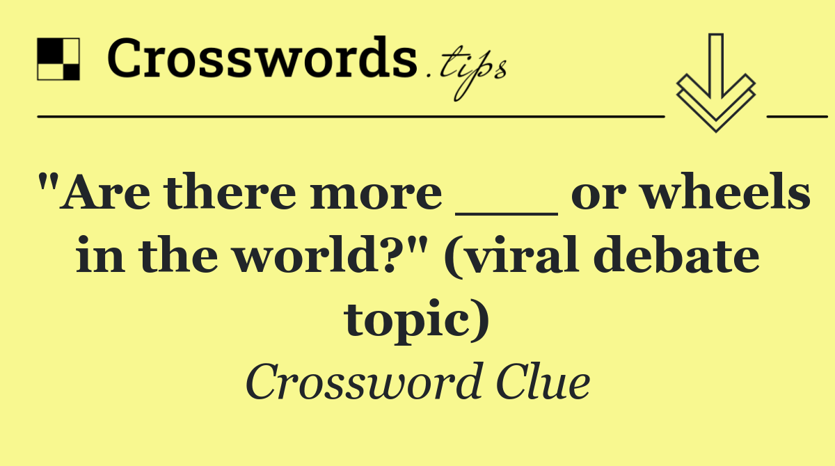 "Are there more ___ or wheels in the world?" (viral debate topic)