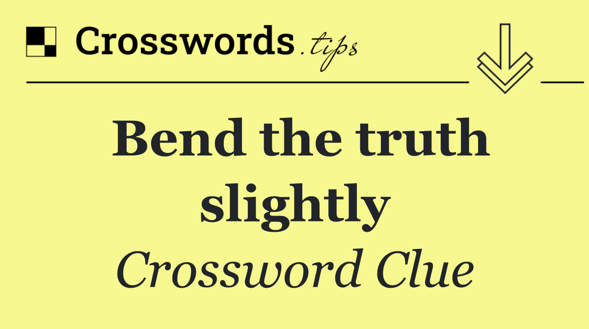 Bend the truth slightly