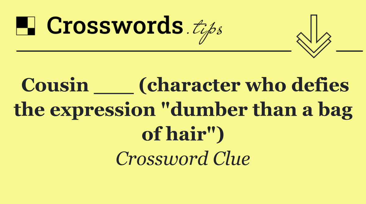 Cousin ___ (character who defies the expression "dumber than a bag of hair")