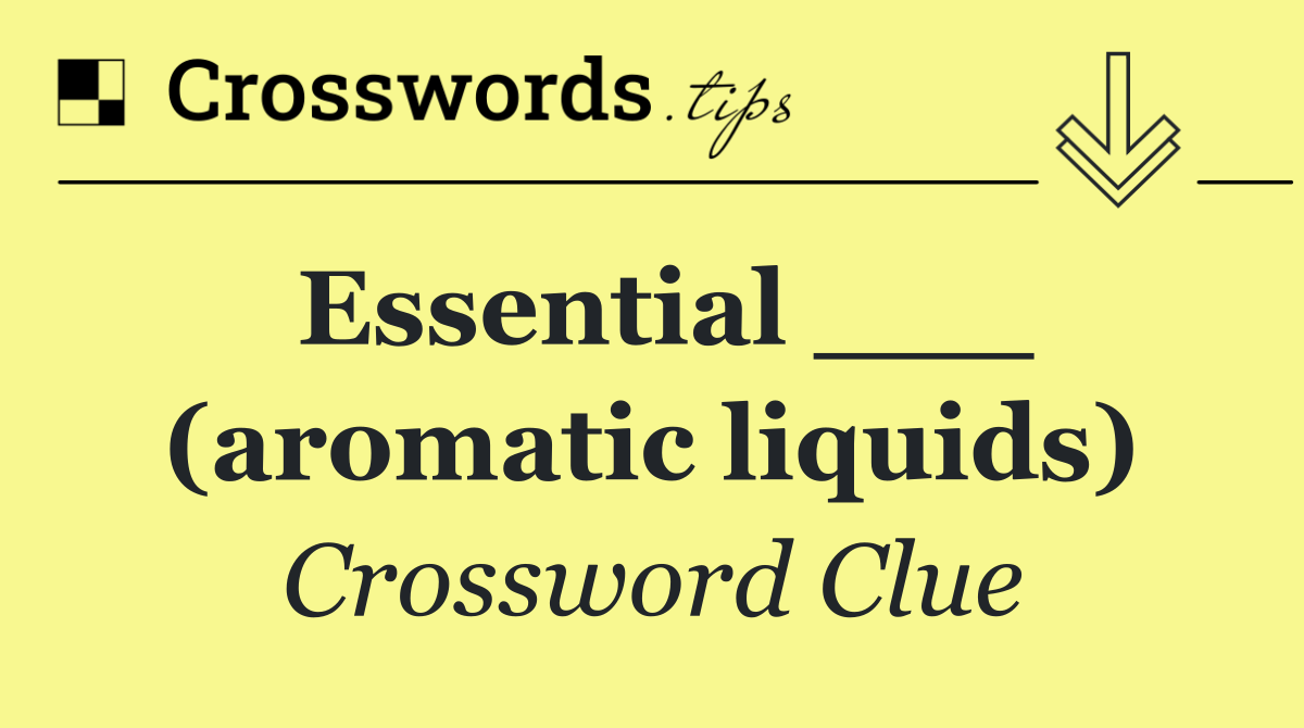Essential ___ (aromatic liquids)