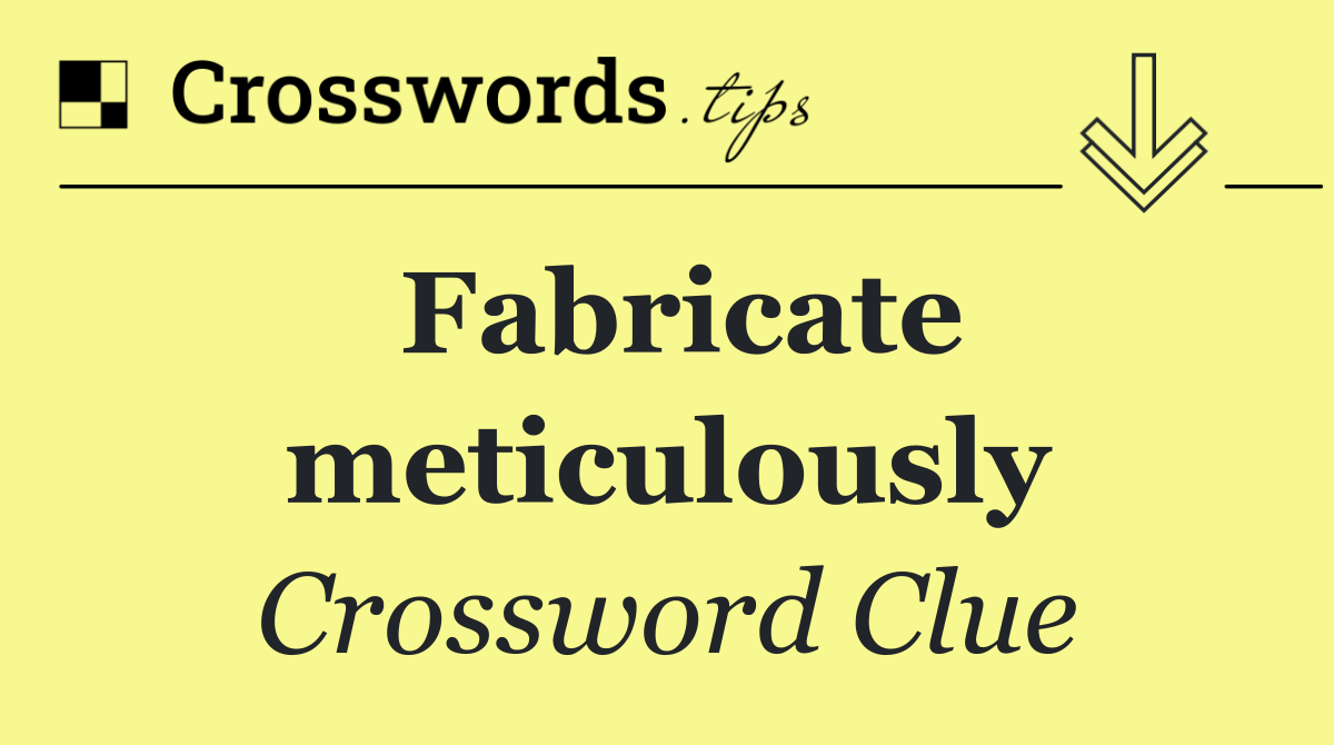 Fabricate meticulously