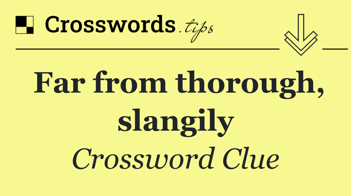 Far from thorough, slangily