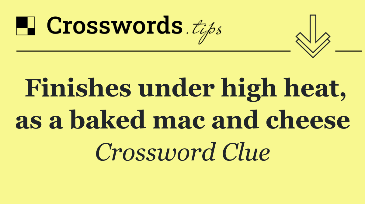 Finishes under high heat, as a baked mac and cheese