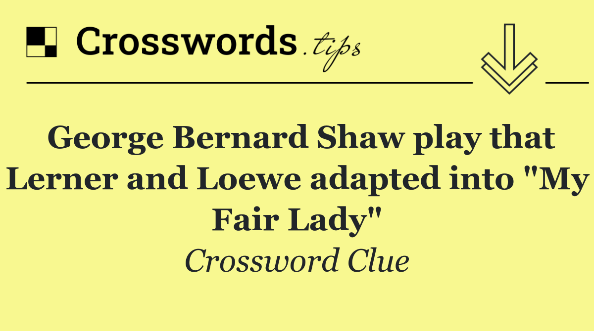 George Bernard Shaw play that Lerner and Loewe adapted into "My Fair Lady"