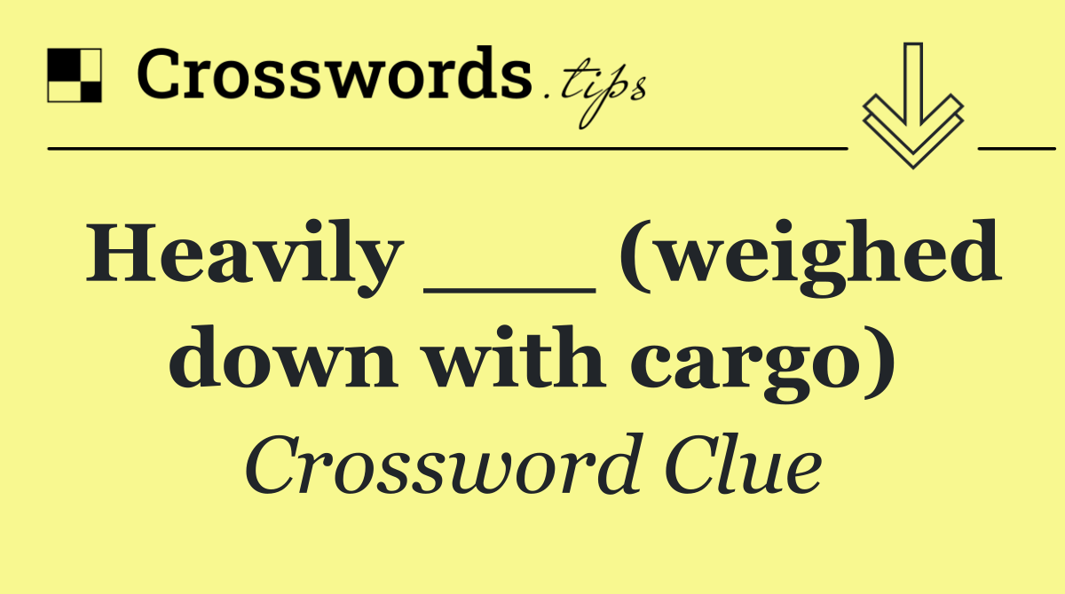 Heavily ___ (weighed down with cargo)