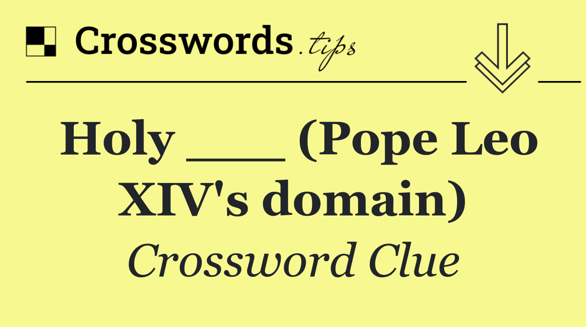 Holy ___ (Pope Leo XIV's domain)