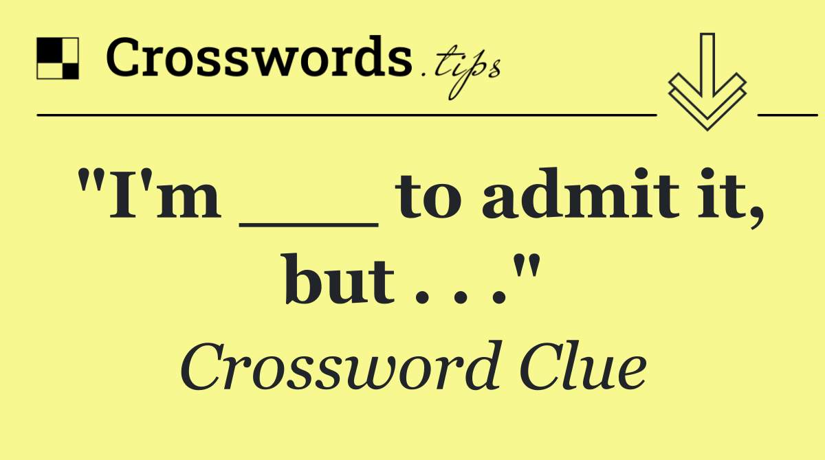 "I'm ___ to admit it, but . . ."