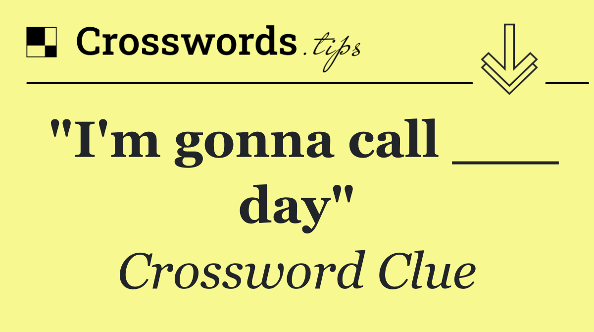 "I'm gonna call ___ day"