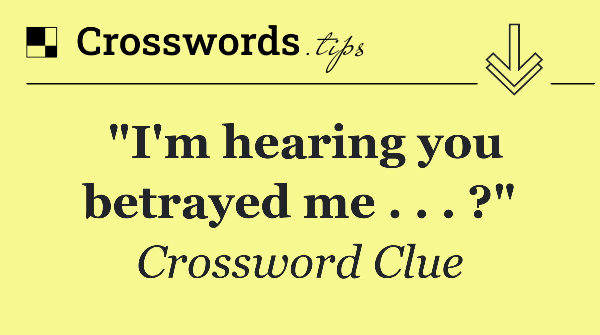 "I'm hearing you betrayed me . . . ?"