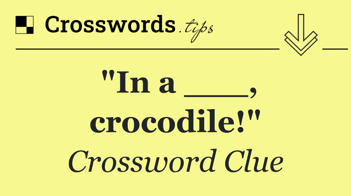 "In a ___, crocodile!"