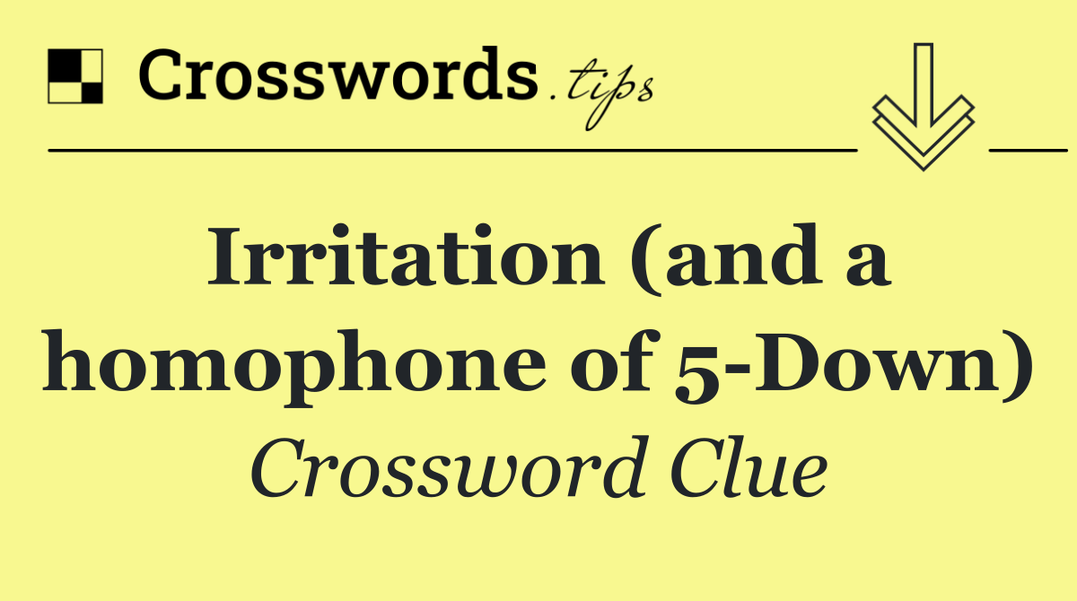 Irritation (and a homophone of 5 Down)